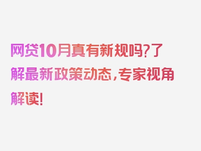 网贷10月真有新规吗?了解最新政策动态，专家视角解读！