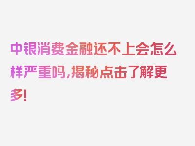 中银消费金融还不上会怎么样严重吗，揭秘点击了解更多！