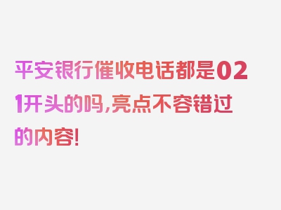 平安银行催收电话都是021开头的吗，亮点不容错过的内容！