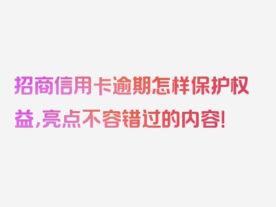 招商信用卡逾期怎样保护权益，亮点不容错过的内容！