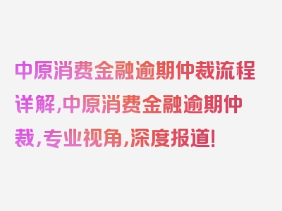 中原消费金融逾期仲裁流程详解,中原消费金融逾期仲裁，专业视角，深度报道！