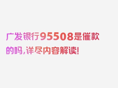 广发银行95508是催款的吗，详尽内容解读！