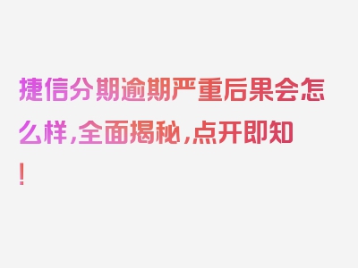 捷信分期逾期严重后果会怎么样，全面揭秘，点开即知！