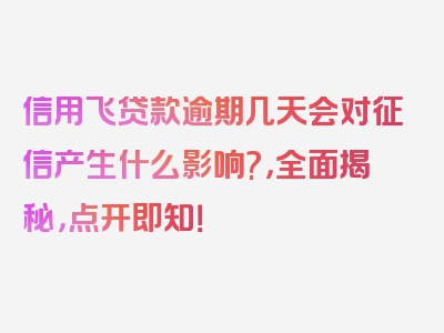 信用飞贷款逾期几天会对征信产生什么影响?，全面揭秘，点开即知！