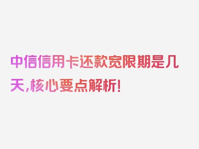 中信信用卡还款宽限期是几天，核心要点解析！