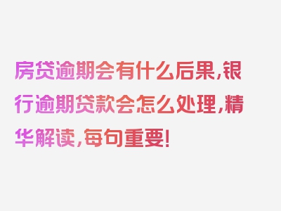 房贷逾期会有什么后果,银行逾期贷款会怎么处理，精华解读，每句重要！