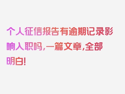 个人征信报告有逾期记录影响入职吗，一篇文章，全部明白！