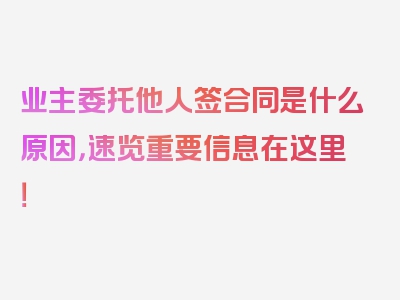 业主委托他人签合同是什么原因，速览重要信息在这里！