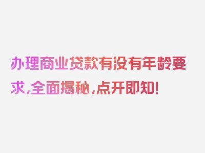 办理商业贷款有没有年龄要求，全面揭秘，点开即知！