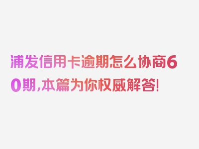 浦发信用卡逾期怎么协商60期，本篇为你权威解答!