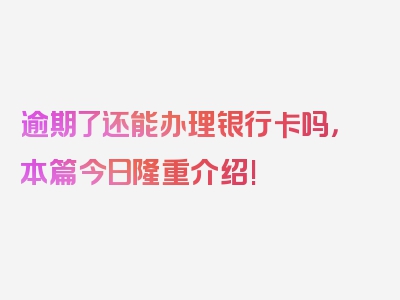 逾期了还能办理银行卡吗，本篇今日隆重介绍!