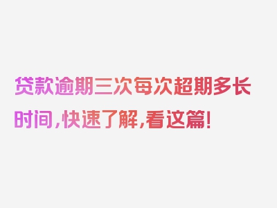 贷款逾期三次每次超期多长时间，快速了解，看这篇！