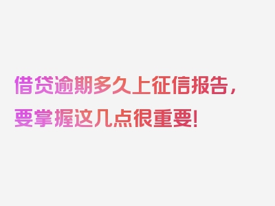 借贷逾期多久上征信报告，要掌握这几点很重要！