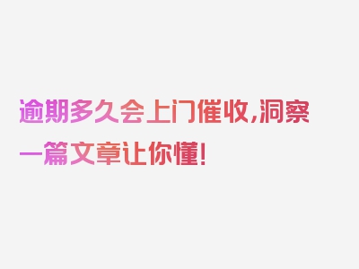 逾期多久会上门催收，洞察一篇文章让你懂！