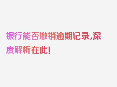 银行能否撤销逾期记录，深度解析在此！