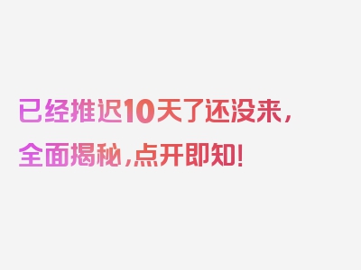 已经推迟10天了还没来，全面揭秘，点开即知！