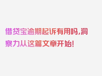 借贷宝逾期起诉有用吗，洞察力从这篇文章开始！