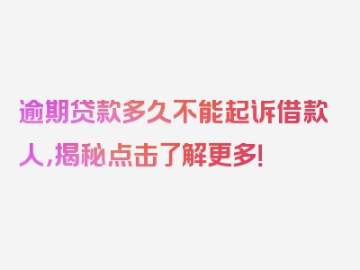 逾期贷款多久不能起诉借款人，揭秘点击了解更多！