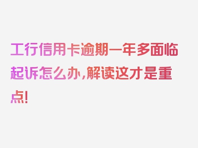 工行信用卡逾期一年多面临起诉怎么办，解读这才是重点！