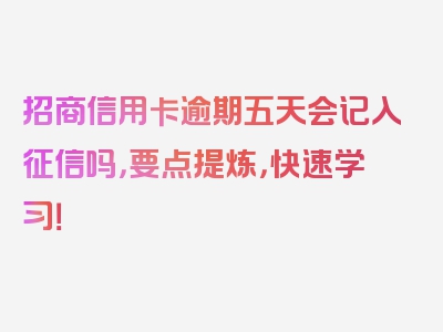 招商信用卡逾期五天会记入征信吗，要点提炼，快速学习！