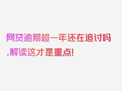 网贷逾期超一年还在追讨吗，解读这才是重点！