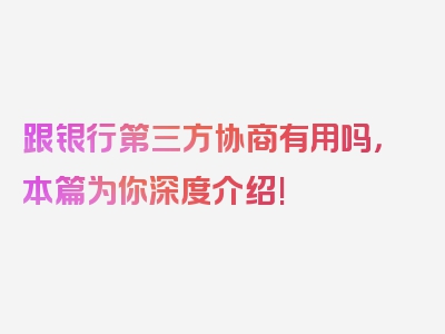 跟银行第三方协商有用吗，本篇为你深度介绍!
