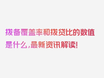 拨备覆盖率和拨贷比的数值是什么，最新资讯解读！
