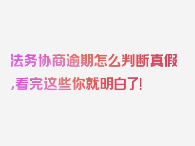 法务协商逾期怎么判断真假，看完这些你就明白了!