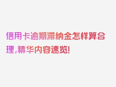 信用卡逾期滞纳金怎样算合理，精华内容速览！