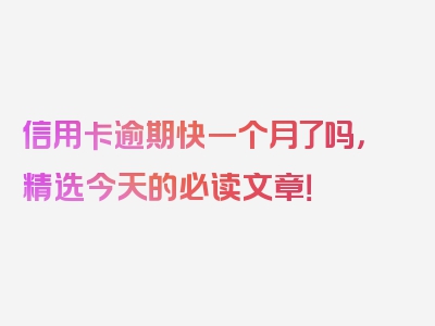信用卡逾期快一个月了吗，精选今天的必读文章！