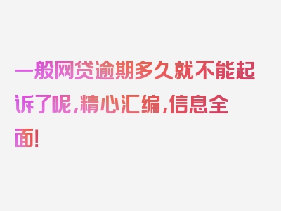 一般网贷逾期多久就不能起诉了呢，精心汇编，信息全面！