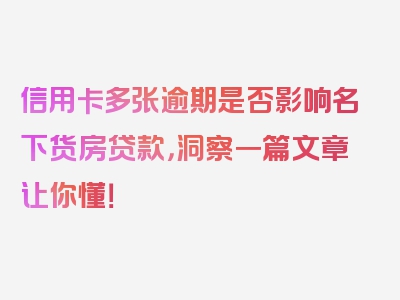 信用卡多张逾期是否影响名下货房贷款，洞察一篇文章让你懂！