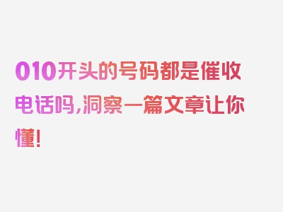 010开头的号码都是催收电话吗，洞察一篇文章让你懂！