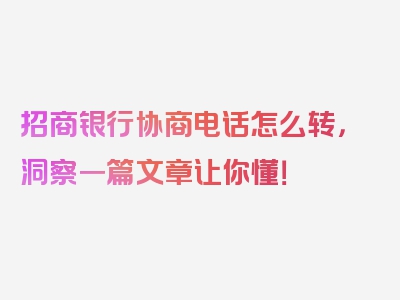 招商银行协商电话怎么转，洞察一篇文章让你懂！
