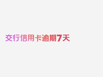 交行信用卡逾期7天 还能还最低还款，看完这些你就明白了!