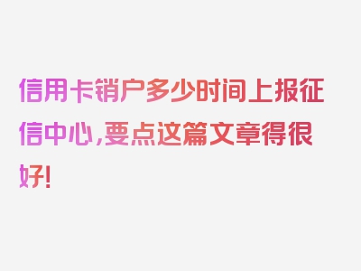 信用卡销户多少时间上报征信中心，要点这篇文章得很好！