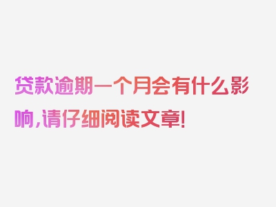 贷款逾期一个月会有什么影响，请仔细阅读文章！