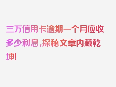 三万信用卡逾期一个月应收多少利息，探秘文章内藏乾坤！