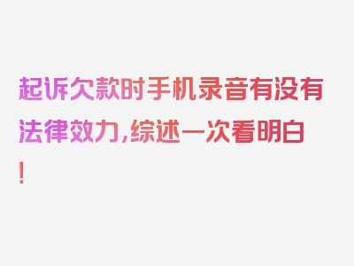 起诉欠款时手机录音有没有法律效力，综述一次看明白！