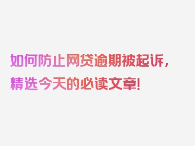 如何防止网贷逾期被起诉，精选今天的必读文章！