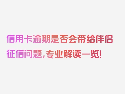 信用卡逾期是否会带给伴侣征信问题，专业解读一览！