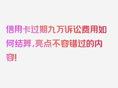 信用卡过期九万诉讼费用如何结算，亮点不容错过的内容！