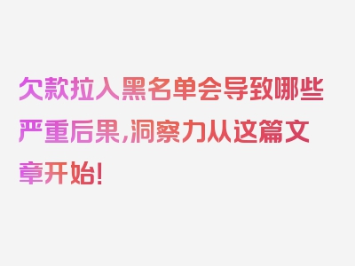 欠款拉入黑名单会导致哪些严重后果，洞察力从这篇文章开始！