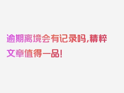 逾期离境会有记录吗，精粹文章值得一品！