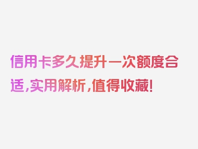 信用卡多久提升一次额度合适，实用解析，值得收藏！