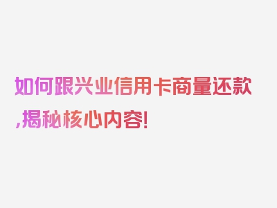 如何跟兴业信用卡商量还款，揭秘核心内容！