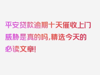平安贷款逾期十天催收上门威胁是真的吗，精选今天的必读文章！