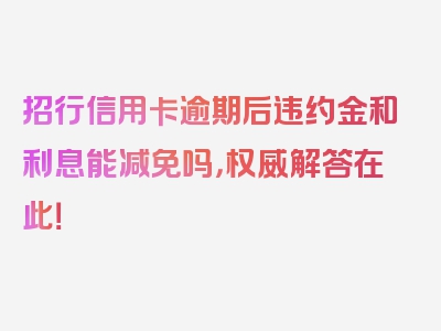 招行信用卡逾期后违约金和利息能减免吗，权威解答在此！