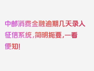 中邮消费金融逾期几天录入征信系统，简明扼要，一看便知！