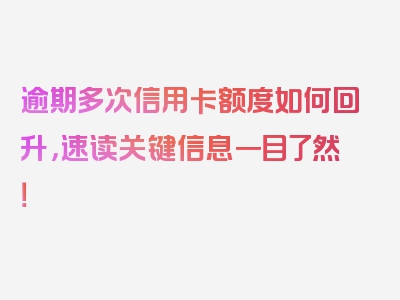 逾期多次信用卡额度如何回升，速读关键信息一目了然！